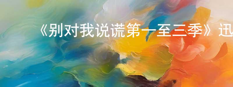 白峻峰的动漫综艺大全,《别对我说谎第一至三季》迅雷下载/在线观看-都市情感-美剧天堂